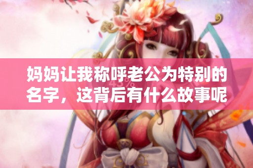 妈妈让我称呼老公为特别的名字，这背后有什么故事呢