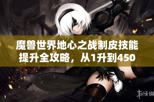 魔兽世界地心之战制皮技能提升全攻略，从1升到450的详细指南