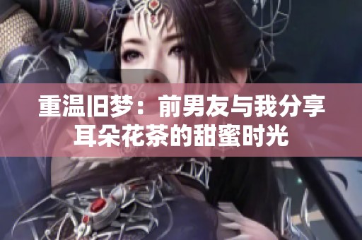 重温旧梦：前男友与我分享耳朵花茶的甜蜜时光