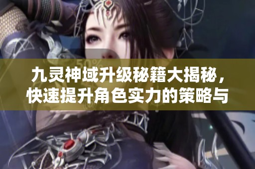 九灵神域升级秘籍大揭秘，快速提升角色实力的策略与任务！