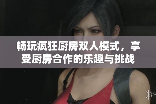 畅玩疯狂厨房双人模式，享受厨房合作的乐趣与挑战