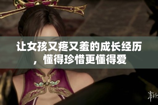 让女孩又疼又羞的成长经历，懂得珍惜更懂得爱