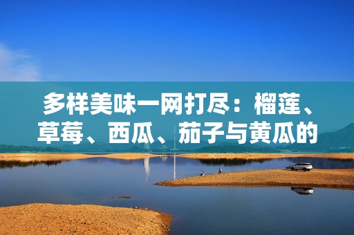 多样美味一网打尽：榴莲、草莓、西瓜、茄子与黄瓜的奇妙搭配