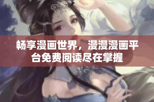 畅享漫画世界，漫漫漫画平台免费阅读尽在掌握
