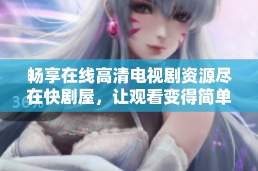 畅享在线高清电视剧资源尽在快剧屋，让观看变得简单无忧