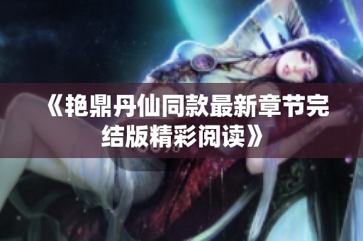 《艳鼎丹仙同款最新章节完结版精彩阅读》
