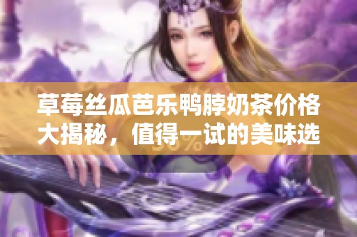 草莓丝瓜芭乐鸭脖奶茶价格大揭秘，值得一试的美味选择