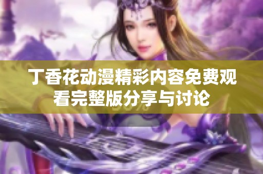 丁香花动漫精彩内容免费观看完整版分享与讨论