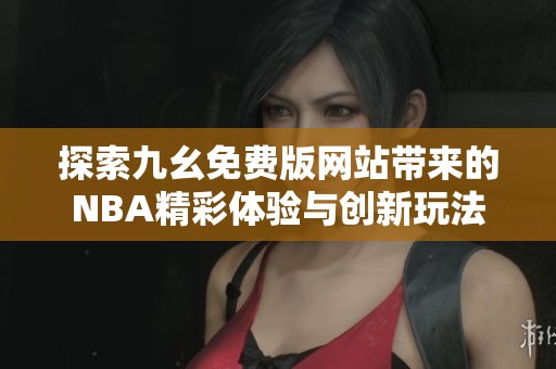探索九幺免费版网站带来的NBA精彩体验与创新玩法