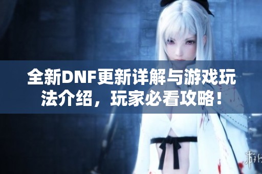 全新DNF更新详解与游戏玩法介绍，玩家必看攻略！