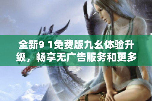 全新9 1免费版九幺体验升级，畅享无广告服务和更多功能