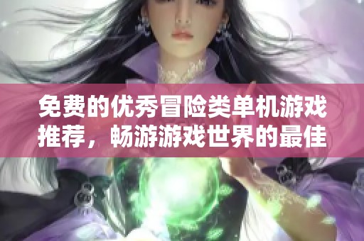 免费的优秀冒险类单机游戏推荐，畅游游戏世界的最佳选择