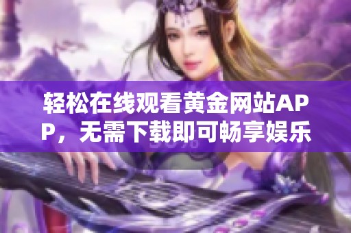 轻松在线观看黄金网站APP，无需下载即可畅享娱乐内容
