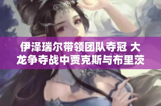 伊泽瑞尔带领团队夺冠 大龙争夺战中贾克斯与布里茨的精彩对决