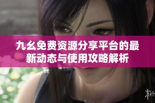 九幺免费资源分享平台的最新动态与使用攻略解析