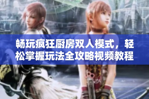 畅玩疯狂厨房双人模式，轻松掌握玩法全攻略视频教程
