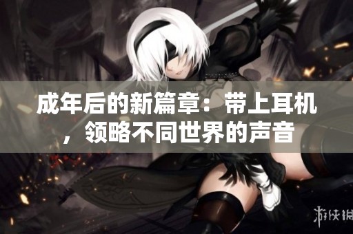 成年后的新篇章：带上耳机，领略不同世界的声音