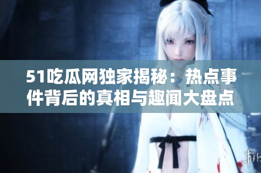 51吃瓜网独家揭秘：热点事件背后的真相与趣闻大盘点