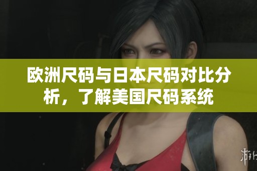 欧洲尺码与日本尺码对比分析，了解美国尺码系统