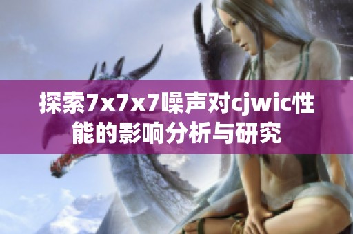 探索7x7x7噪声对cjwic性能的影响分析与研究