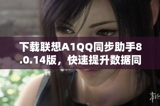 下载联想A1QQ同步助手8.0.14版，快速提升数据同步体验