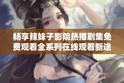 畅享辣妹子影院热播剧集免费观看全系列在线观看新途径