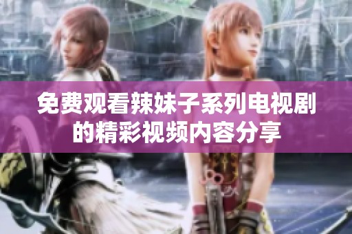 免费观看辣妹子系列电视剧的精彩视频内容分享