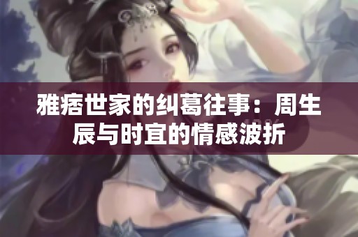 雅痞世家的纠葛往事：周生辰与时宜的情感波折