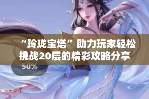 “玲珑宝塔”助力玩家轻松挑战20层的精彩攻略分享