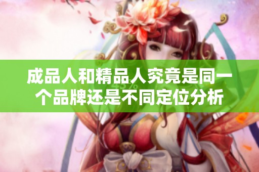 成品人和精品人究竟是同一个品牌还是不同定位分析