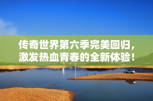 传奇世界第六季完美回归，激发热血青春的全新体验！