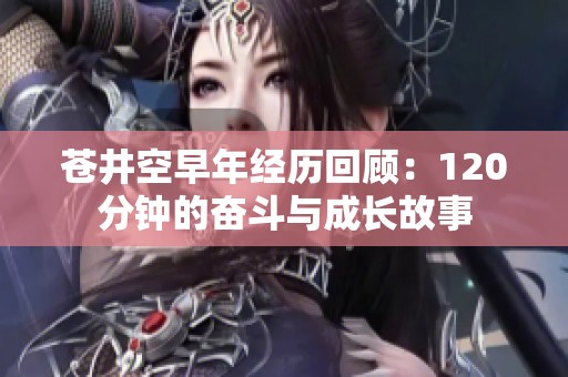 苍井空早年经历回顾：120分钟的奋斗与成长故事