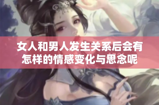 女人和男人发生关系后会有怎样的情感变化与思念呢