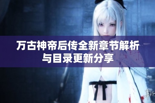 万古神帝后传全新章节解析与目录更新分享