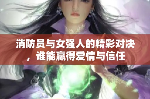 消防员与女强人的精彩对决，谁能赢得爱情与信任