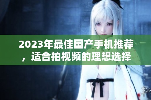2023年最佳国产手机推荐，适合拍视频的理想选择