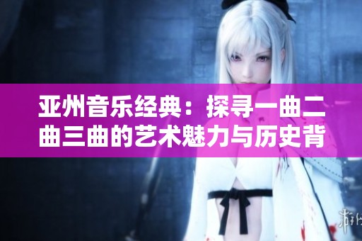 亚州音乐经典：探寻一曲二曲三曲的艺术魅力与历史背景