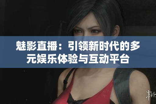 魅影直播：引领新时代的多元娱乐体验与互动平台