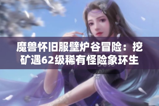 魔兽怀旧服壁炉谷冒险：挖矿遇62级稀有怪险象环生