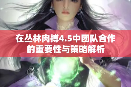 在丛林肉搏4.5中团队合作的重要性与策略解析