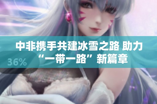 中非携手共建冰雪之路 助力“一带一路”新篇章