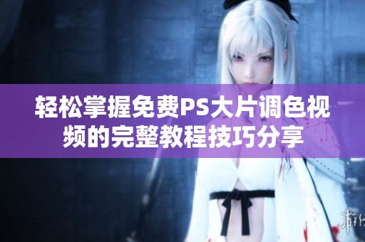 轻松掌握免费PS大片调色视频的完整教程技巧分享