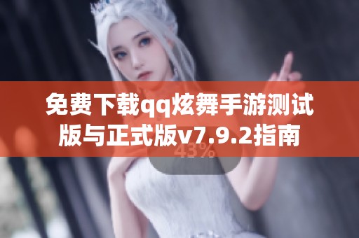 免费下载qq炫舞手游测试版与正式版v7.9.2指南