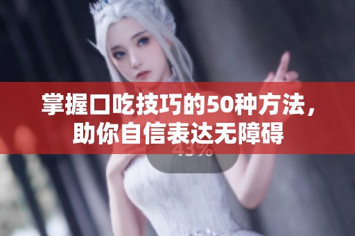 掌握口吃技巧的50种方法，助你自信表达无障碍