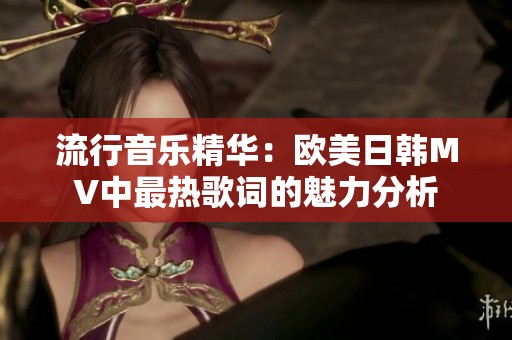 流行音乐精华：欧美日韩MV中最热歌词的魅力分析