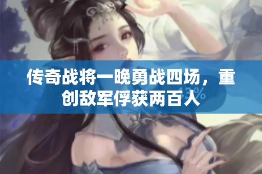 传奇战将一晚勇战四场，重创敌军俘获两百人