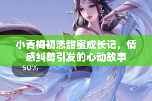 小青梅初恋甜蜜成长记，情感纠葛引发的心动故事