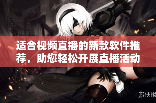 适合视频直播的新款软件推荐，助您轻松开展直播活动