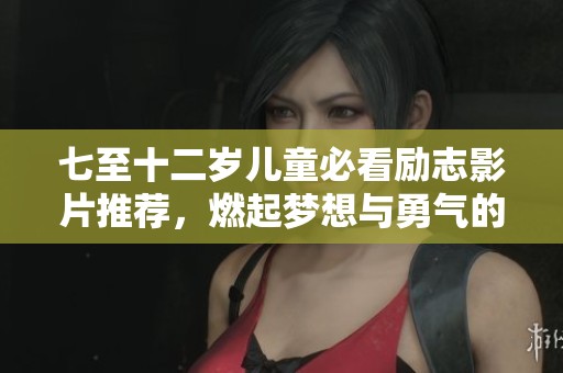 七至十二岁儿童必看励志影片推荐，燃起梦想与勇气的火花