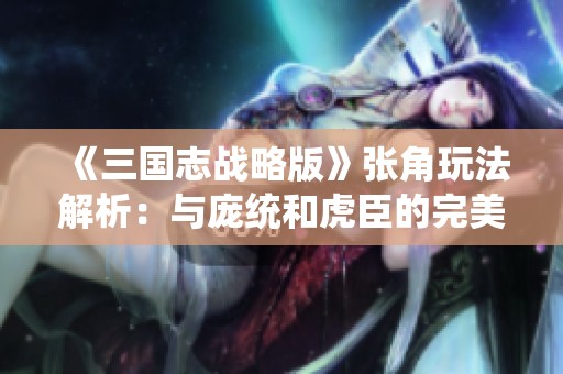 《三国志战略版》张角玩法解析：与庞统和虎臣的完美搭配策略